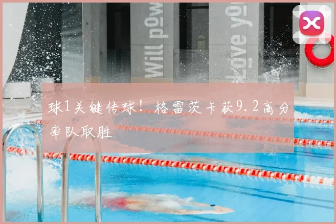 球1关键传球!格雷茨卡获9.2高分率队取胜