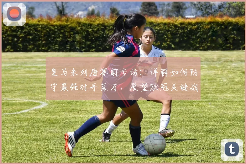 皇马米利唐赛前专访:详解如何防守最强对手莱万,展望欧冠关键战