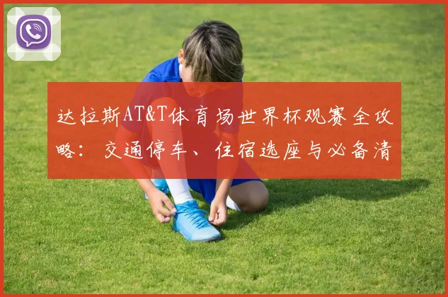 达拉斯AT&T体育场世界杯观赛全攻略:交通停车、住宿选座与必备清单