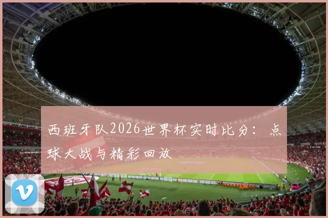 西班牙队2026世界杯实时比分:点球大战与精彩回放