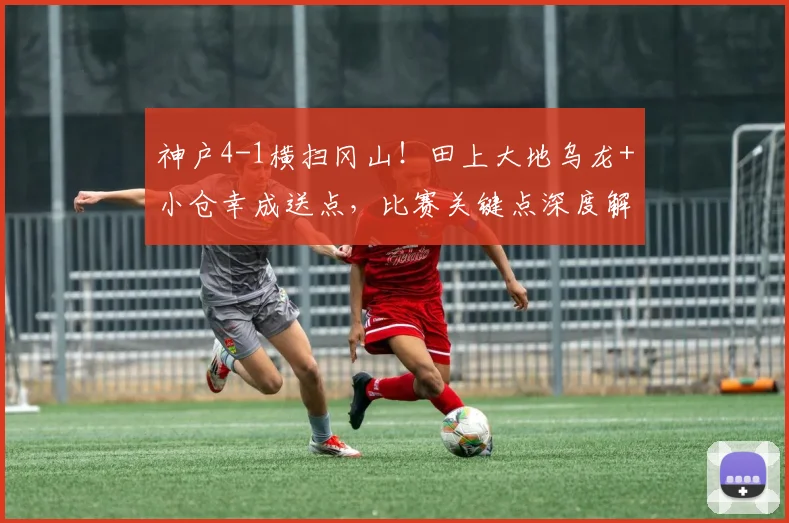 神户4-1横扫冈山!田上大地乌龙+小仓幸成送点,比赛关键点深度解析