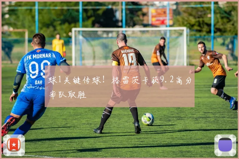 球1关键传球!格雷茨卡获9.2高分率队取胜