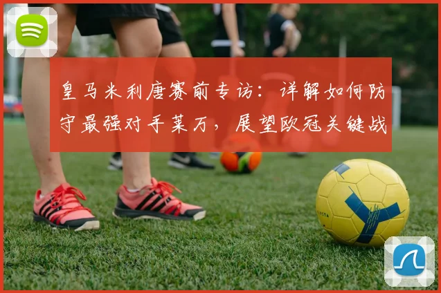 皇马米利唐赛前专访:详解如何防守最强对手莱万,展望欧冠关键战