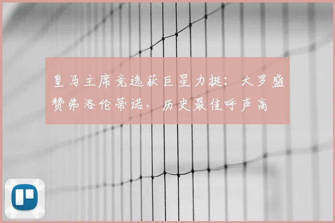 皇马主席竞选获巨星力挺:大罗盛赞弗洛伦蒂诺,历史最佳呼声高