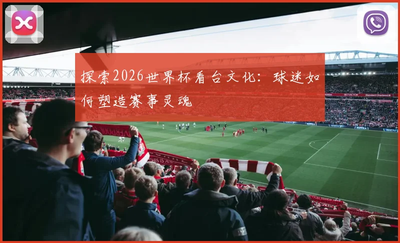 探索2026世界杯看台文化:球迷如何塑造赛事灵魂