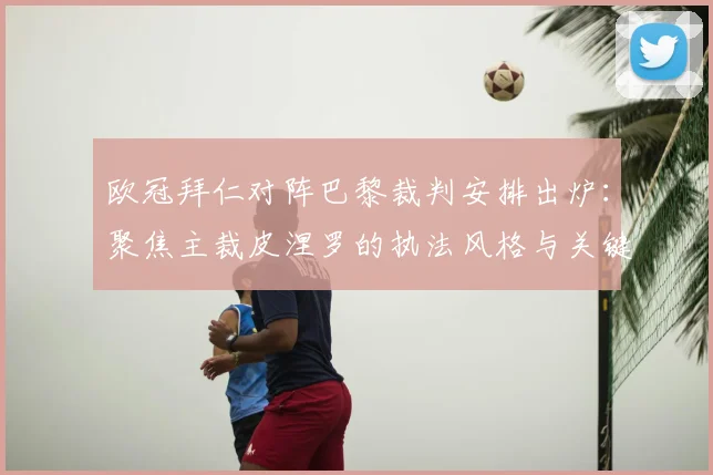 欧冠拜仁对阵巴黎裁判安排出炉:聚焦主裁皮涅罗的执法风格与关键判罚历史