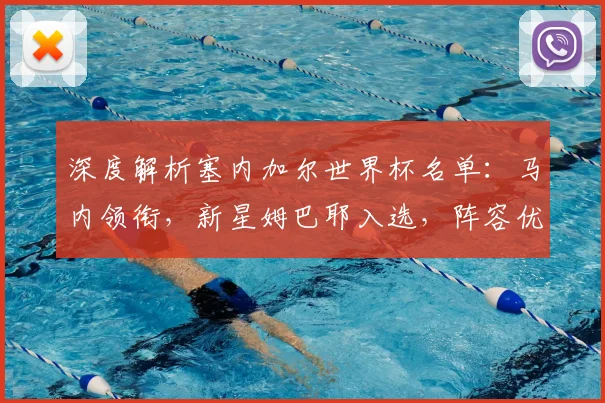 深度解析塞内加尔世界杯名单:马内领衔,新星姆巴耶入选,阵容优势与战术打法前瞻