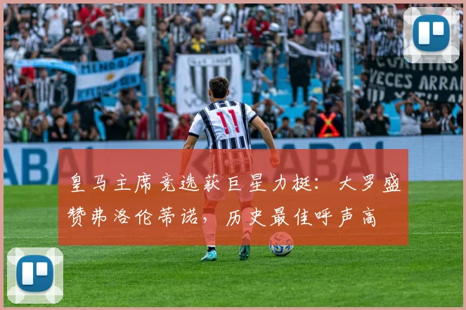 皇马主席竞选获巨星力挺:大罗盛赞弗洛伦蒂诺,历史最佳呼声高