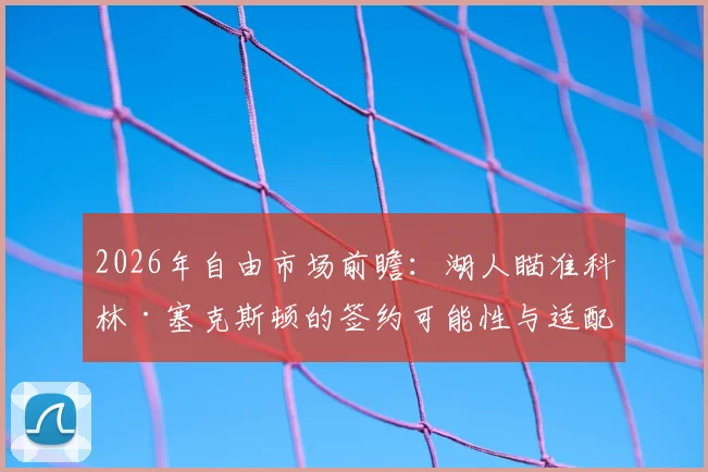2026年自由市场前瞻:湖人瞄准科林·塞克斯顿的签约可能性与适配性分析