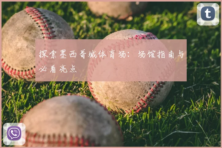 探索墨西哥城体育场：场馆指南与必看亮点