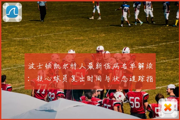 波士顿凯尔特人最新伤病名单解读:核心球员复出时间与状态追踪指南